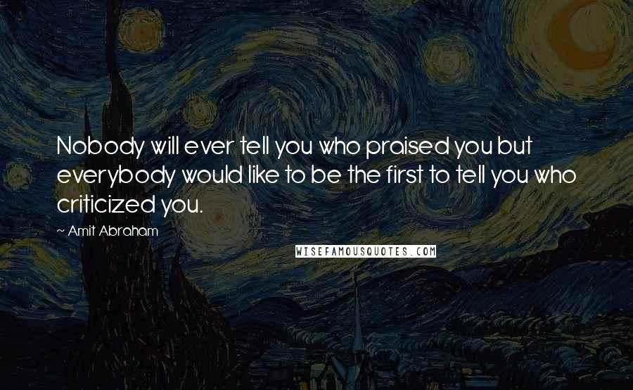 Amit Abraham Quotes: Nobody will ever tell you who praised you but everybody would like to be the first to tell you who criticized you.