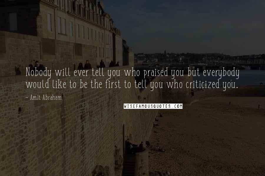 Amit Abraham Quotes: Nobody will ever tell you who praised you but everybody would like to be the first to tell you who criticized you.