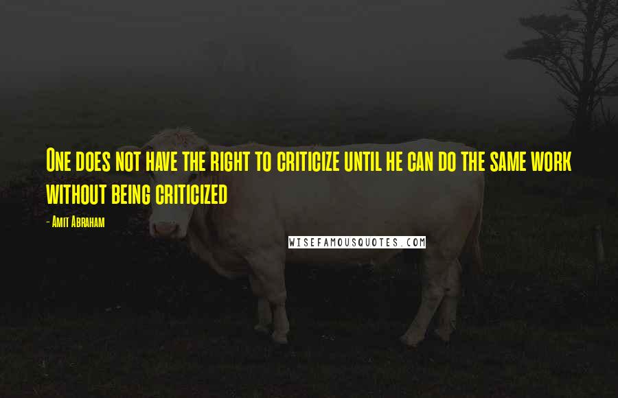 Amit Abraham Quotes: One does not have the right to criticize until he can do the same work without being criticized