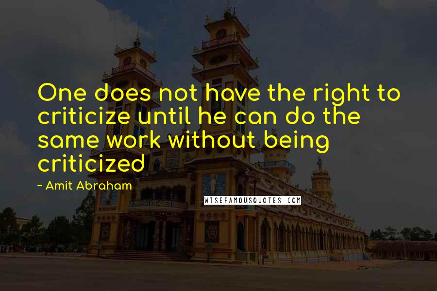 Amit Abraham Quotes: One does not have the right to criticize until he can do the same work without being criticized