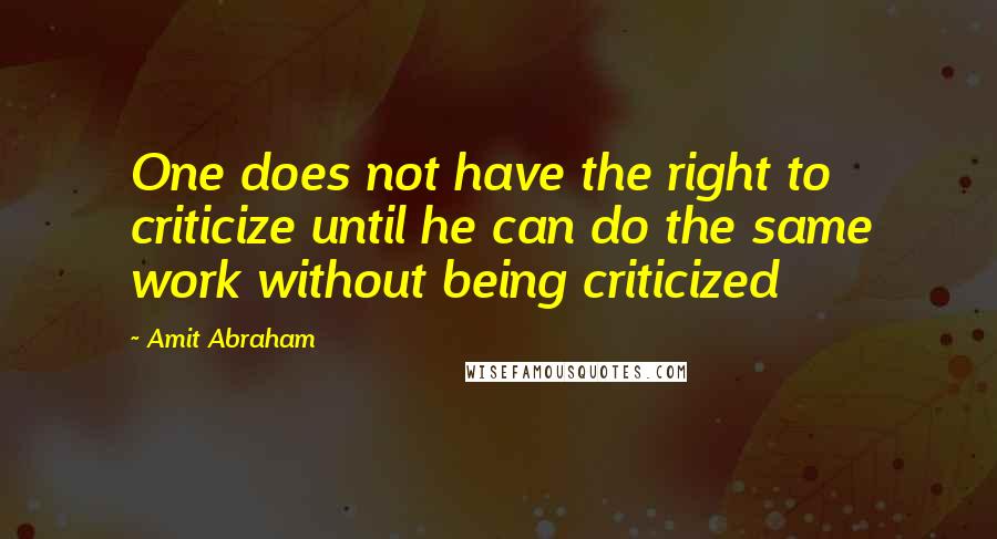 Amit Abraham Quotes: One does not have the right to criticize until he can do the same work without being criticized
