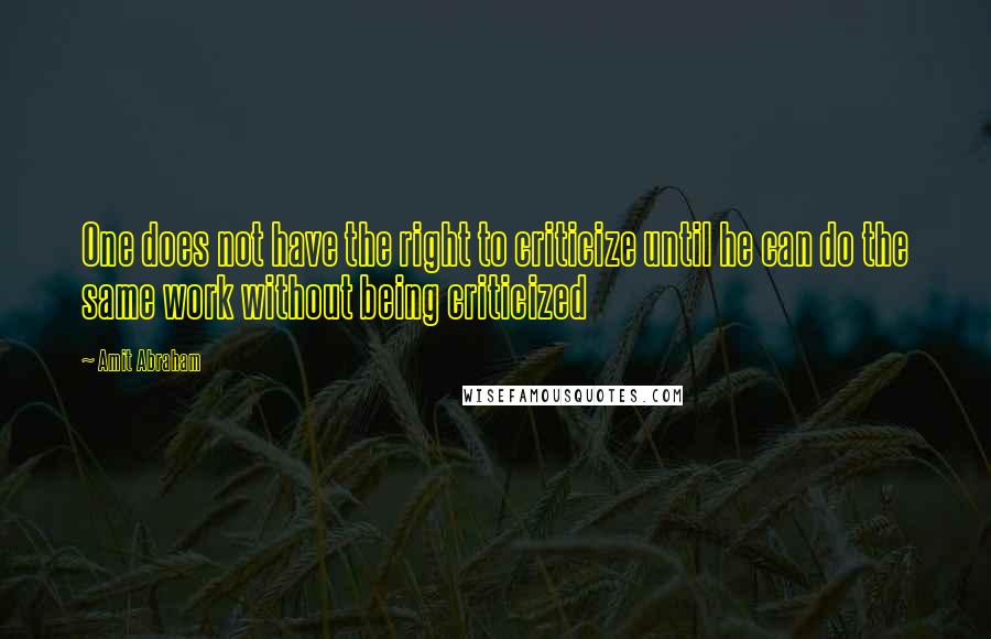 Amit Abraham Quotes: One does not have the right to criticize until he can do the same work without being criticized