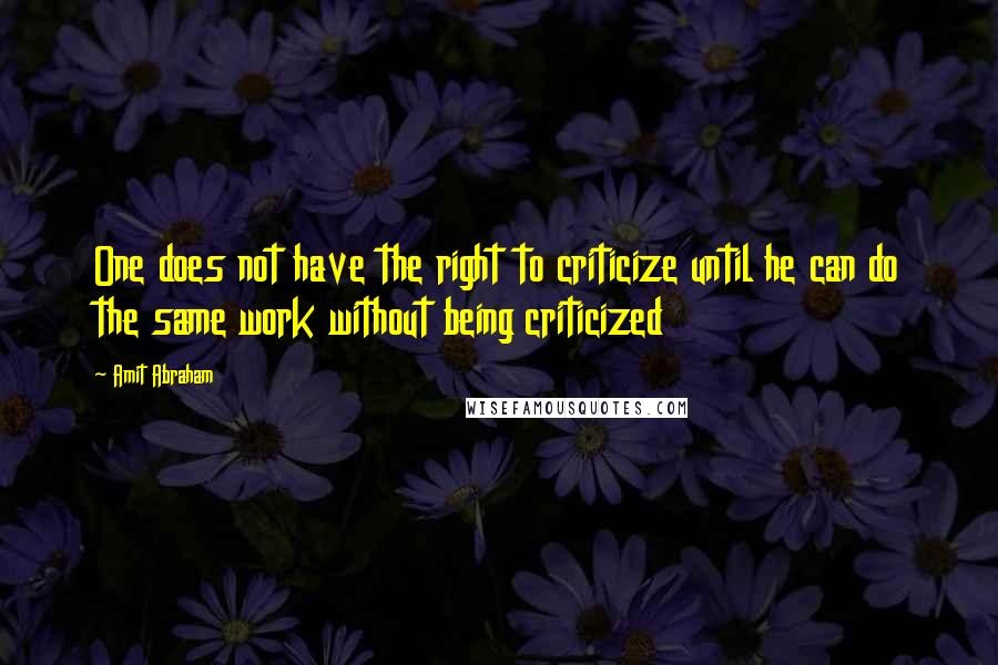 Amit Abraham Quotes: One does not have the right to criticize until he can do the same work without being criticized