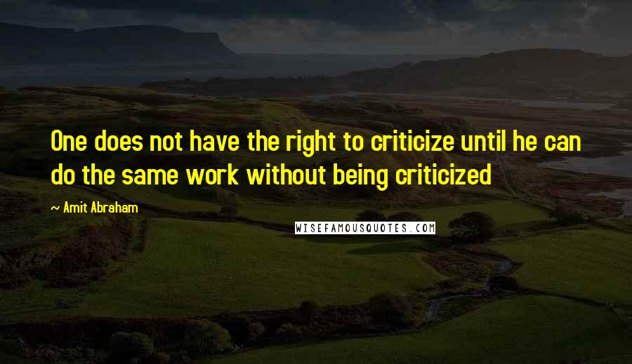 Amit Abraham Quotes: One does not have the right to criticize until he can do the same work without being criticized