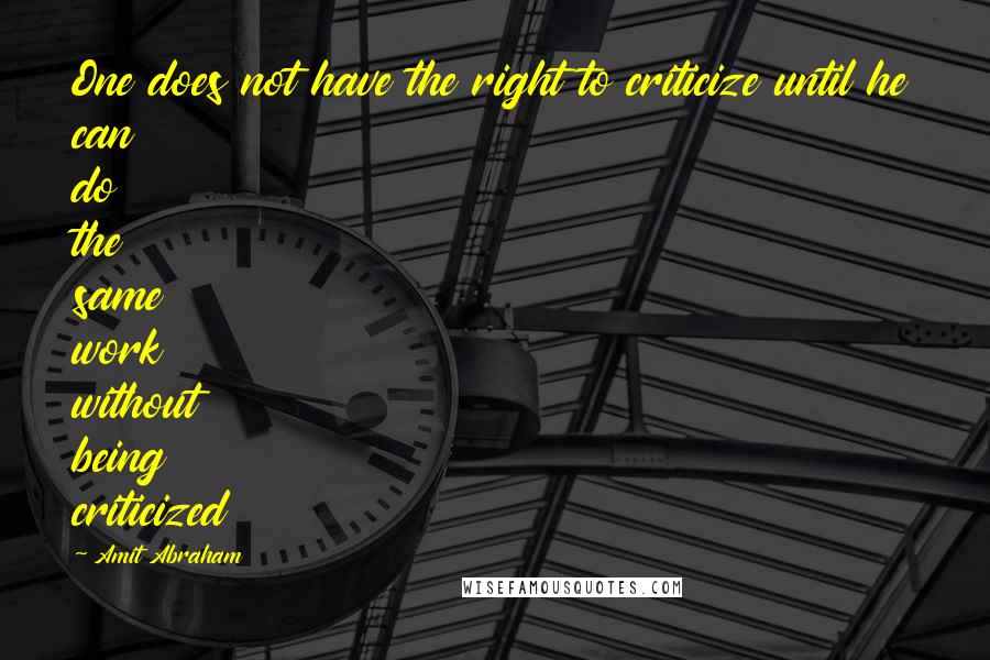 Amit Abraham Quotes: One does not have the right to criticize until he can do the same work without being criticized