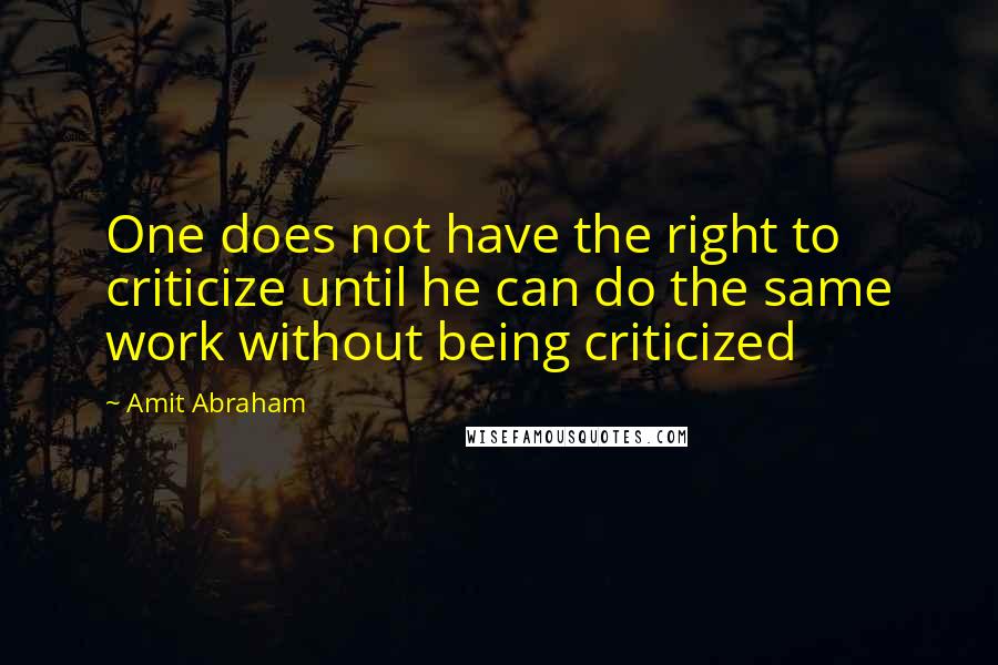 Amit Abraham Quotes: One does not have the right to criticize until he can do the same work without being criticized