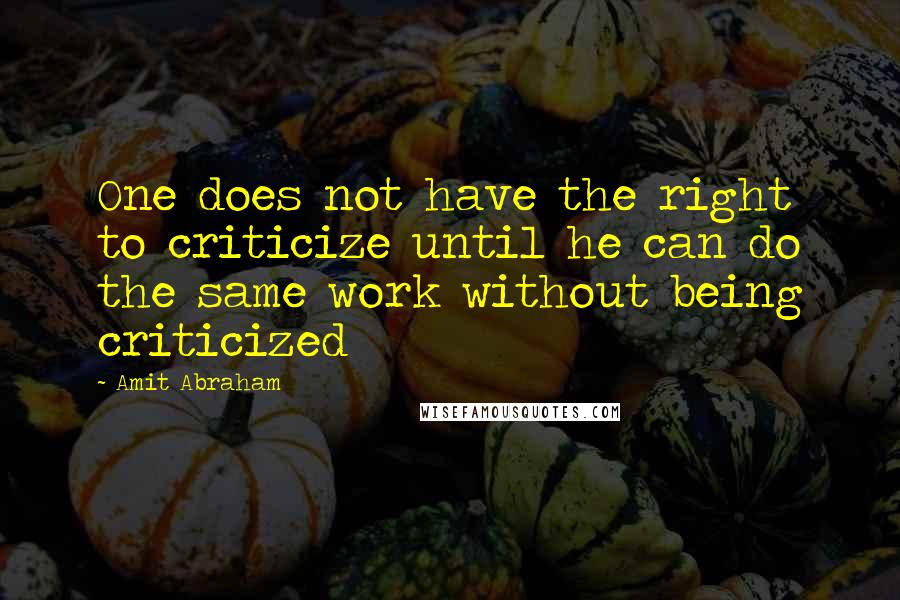 Amit Abraham Quotes: One does not have the right to criticize until he can do the same work without being criticized