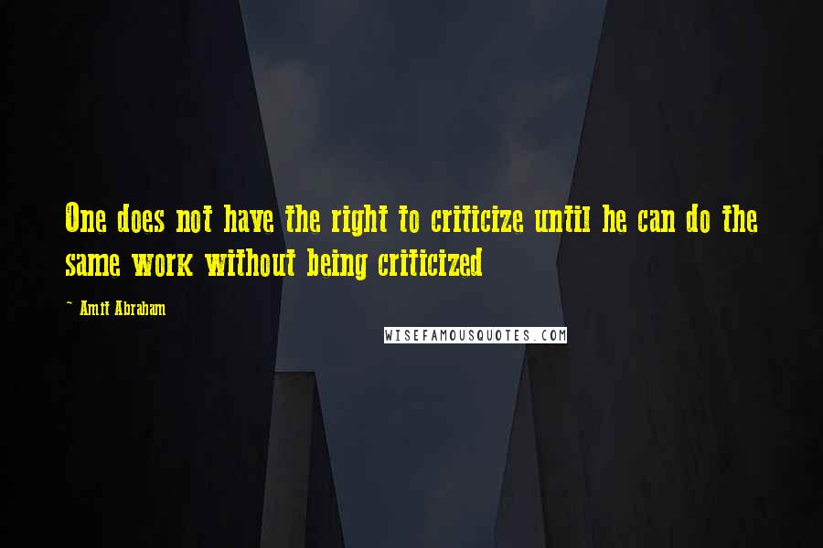 Amit Abraham Quotes: One does not have the right to criticize until he can do the same work without being criticized