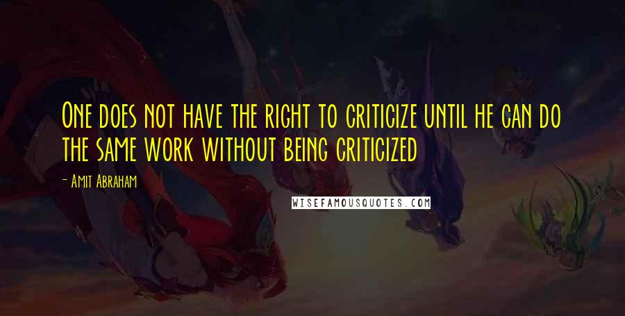 Amit Abraham Quotes: One does not have the right to criticize until he can do the same work without being criticized