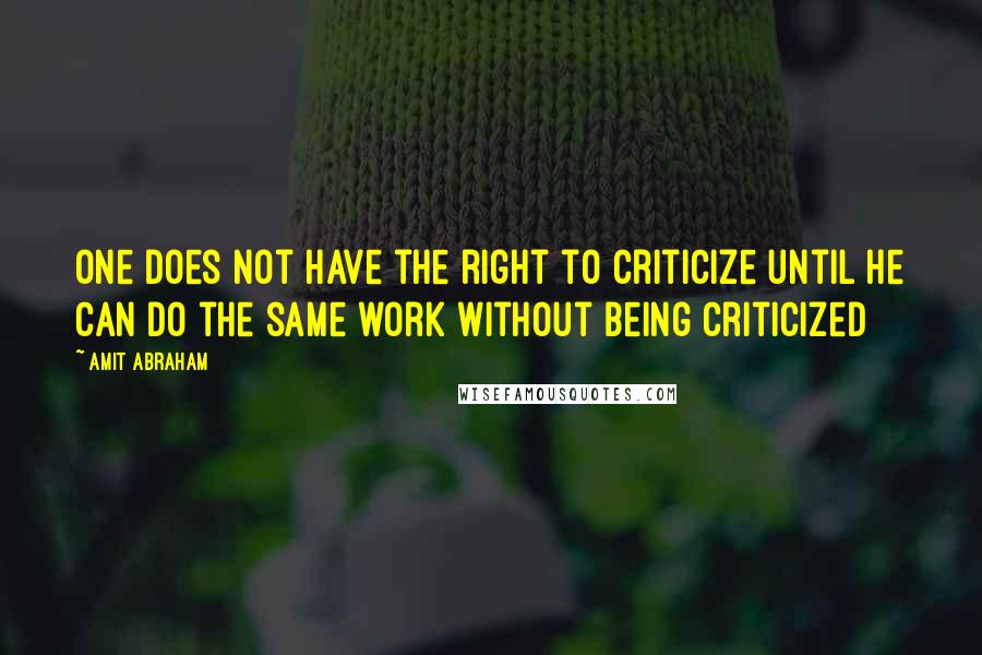 Amit Abraham Quotes: One does not have the right to criticize until he can do the same work without being criticized