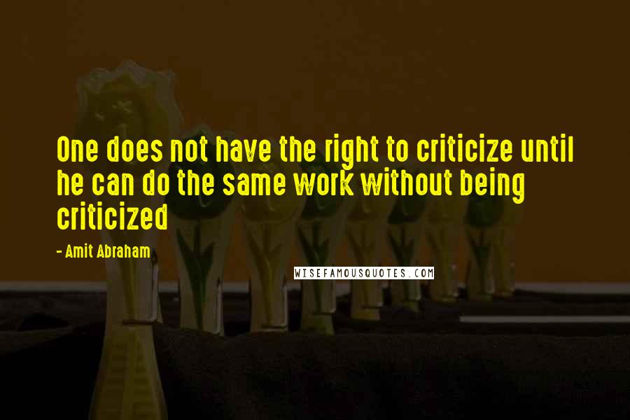 Amit Abraham Quotes: One does not have the right to criticize until he can do the same work without being criticized