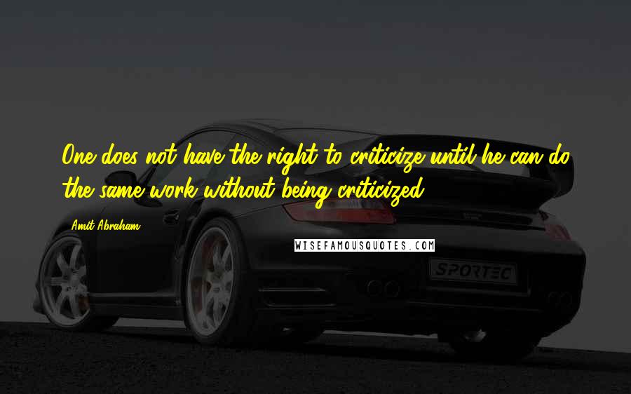 Amit Abraham Quotes: One does not have the right to criticize until he can do the same work without being criticized