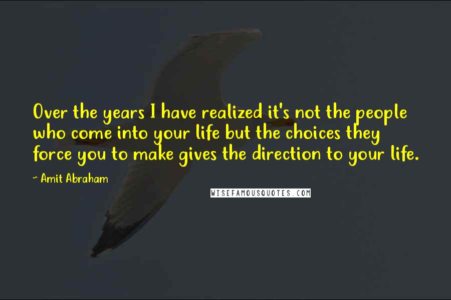 Amit Abraham Quotes: Over the years I have realized it's not the people who come into your life but the choices they force you to make gives the direction to your life.