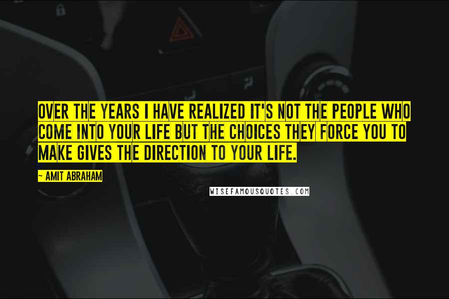 Amit Abraham Quotes: Over the years I have realized it's not the people who come into your life but the choices they force you to make gives the direction to your life.