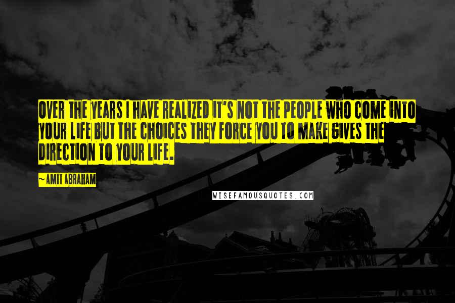 Amit Abraham Quotes: Over the years I have realized it's not the people who come into your life but the choices they force you to make gives the direction to your life.