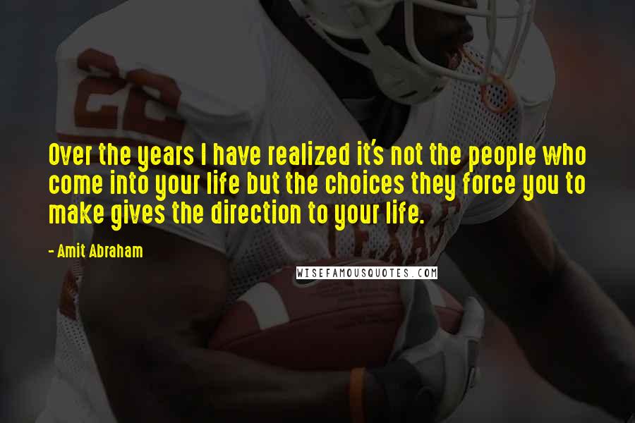 Amit Abraham Quotes: Over the years I have realized it's not the people who come into your life but the choices they force you to make gives the direction to your life.