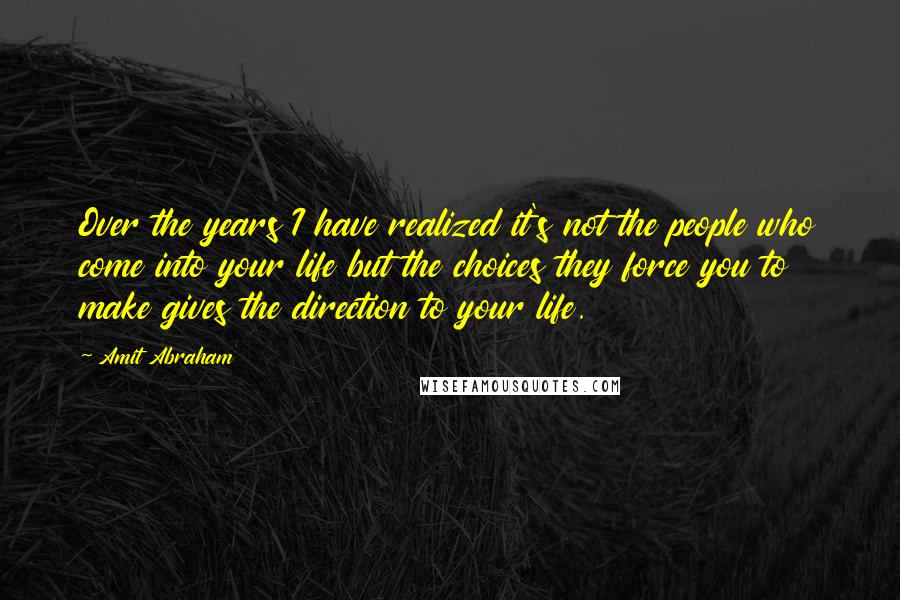 Amit Abraham Quotes: Over the years I have realized it's not the people who come into your life but the choices they force you to make gives the direction to your life.
