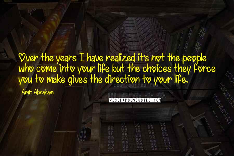 Amit Abraham Quotes: Over the years I have realized it's not the people who come into your life but the choices they force you to make gives the direction to your life.