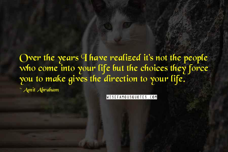 Amit Abraham Quotes: Over the years I have realized it's not the people who come into your life but the choices they force you to make gives the direction to your life.