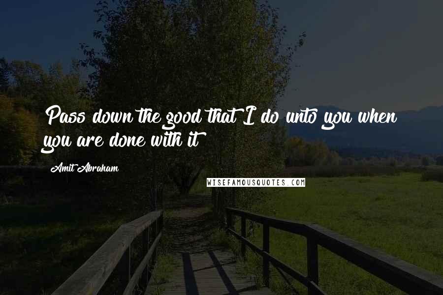 Amit Abraham Quotes: Pass down the good that I do unto you when you are done with it