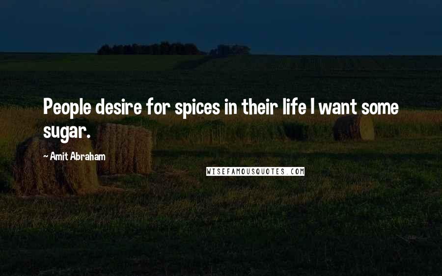 Amit Abraham Quotes: People desire for spices in their life I want some sugar.