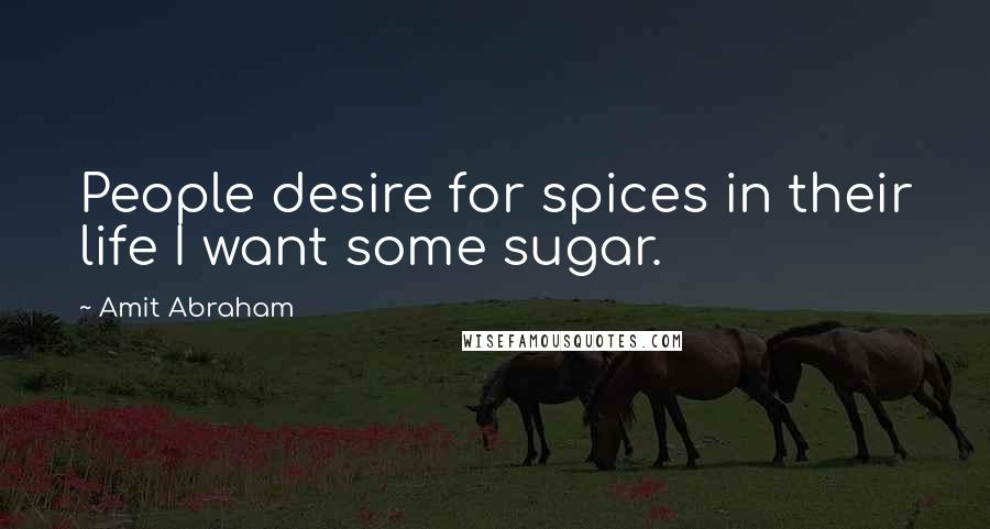 Amit Abraham Quotes: People desire for spices in their life I want some sugar.