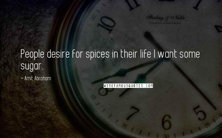 Amit Abraham Quotes: People desire for spices in their life I want some sugar.