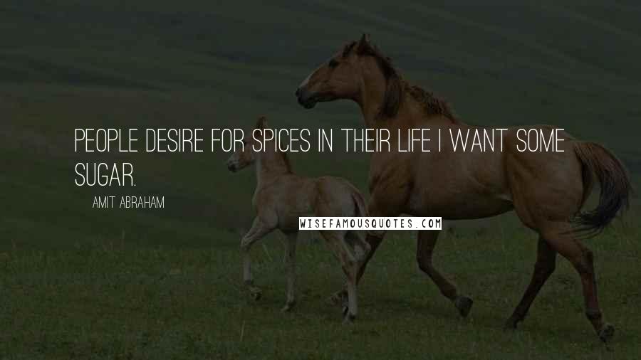 Amit Abraham Quotes: People desire for spices in their life I want some sugar.