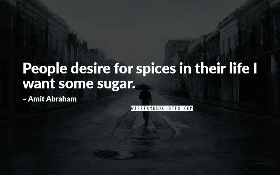 Amit Abraham Quotes: People desire for spices in their life I want some sugar.