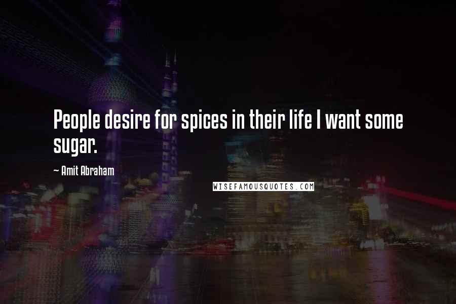 Amit Abraham Quotes: People desire for spices in their life I want some sugar.