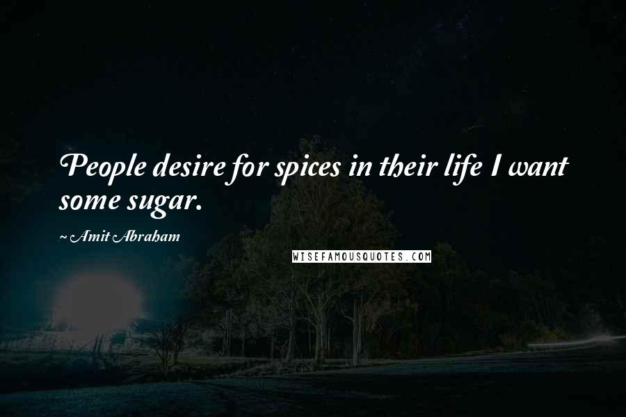 Amit Abraham Quotes: People desire for spices in their life I want some sugar.