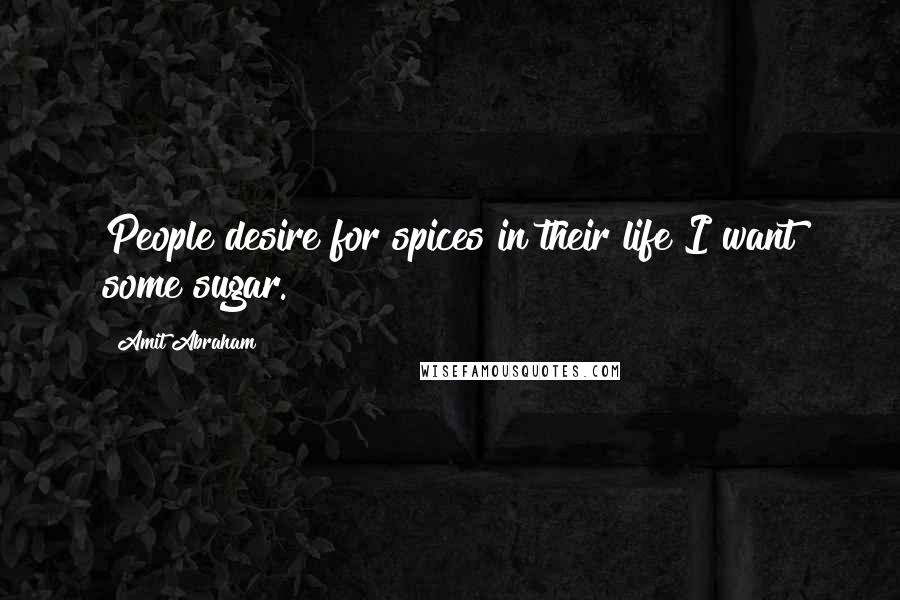 Amit Abraham Quotes: People desire for spices in their life I want some sugar.