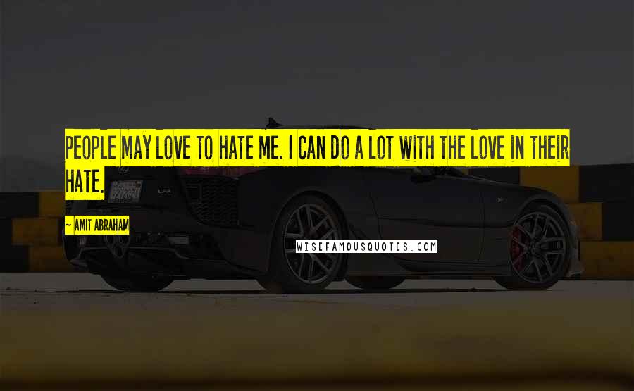 Amit Abraham Quotes: People may love to hate me. I can do a lot with the love in their hate.