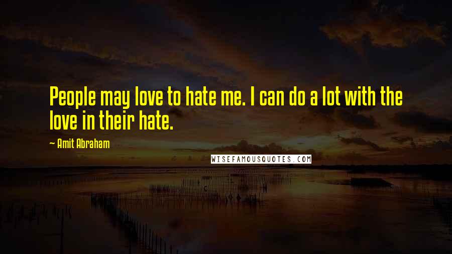 Amit Abraham Quotes: People may love to hate me. I can do a lot with the love in their hate.