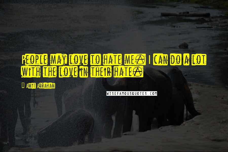 Amit Abraham Quotes: People may love to hate me. I can do a lot with the love in their hate.