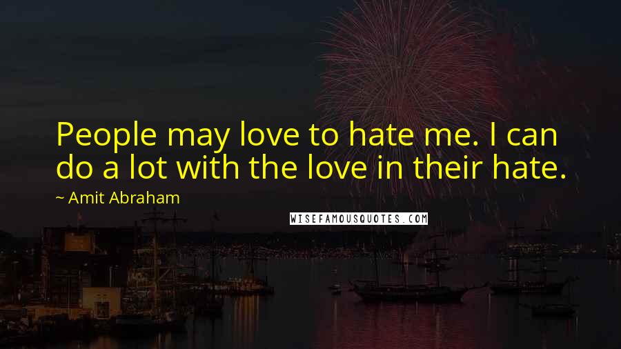 Amit Abraham Quotes: People may love to hate me. I can do a lot with the love in their hate.