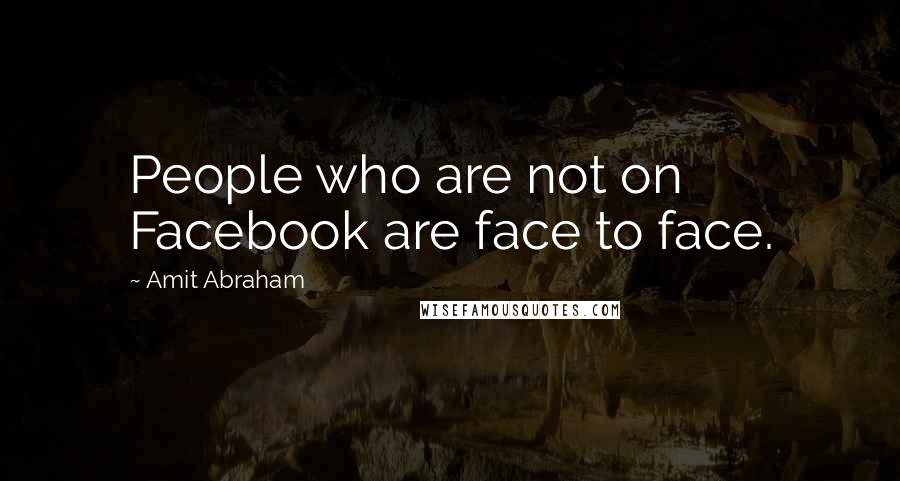 Amit Abraham Quotes: People who are not on Facebook are face to face.