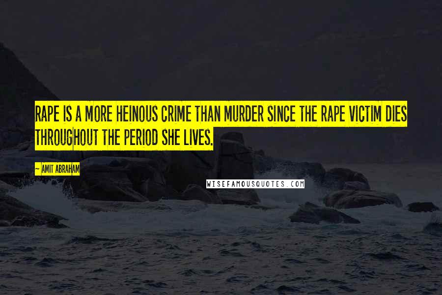 Amit Abraham Quotes: Rape is a more heinous crime than murder since the rape victim dies throughout the period she lives.