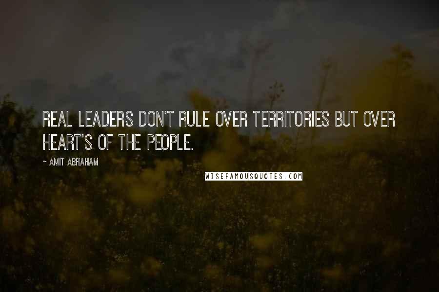 Amit Abraham Quotes: Real leaders don't rule over territories but over heart's of the people.