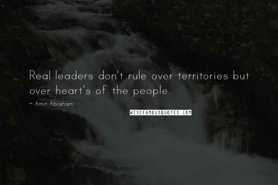 Amit Abraham Quotes: Real leaders don't rule over territories but over heart's of the people.