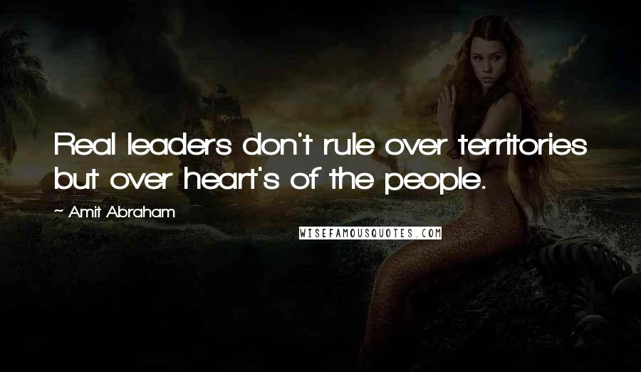 Amit Abraham Quotes: Real leaders don't rule over territories but over heart's of the people.