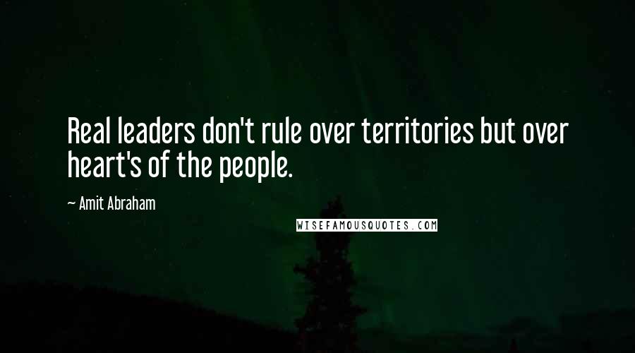 Amit Abraham Quotes: Real leaders don't rule over territories but over heart's of the people.