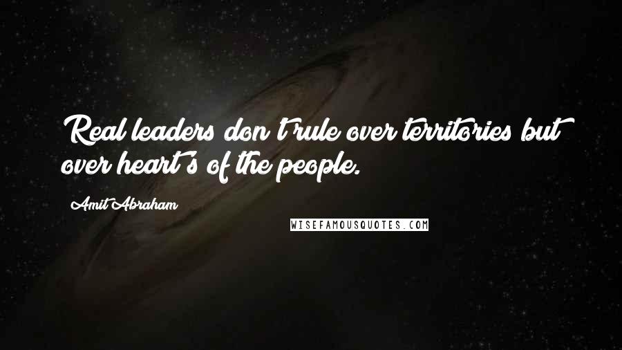 Amit Abraham Quotes: Real leaders don't rule over territories but over heart's of the people.