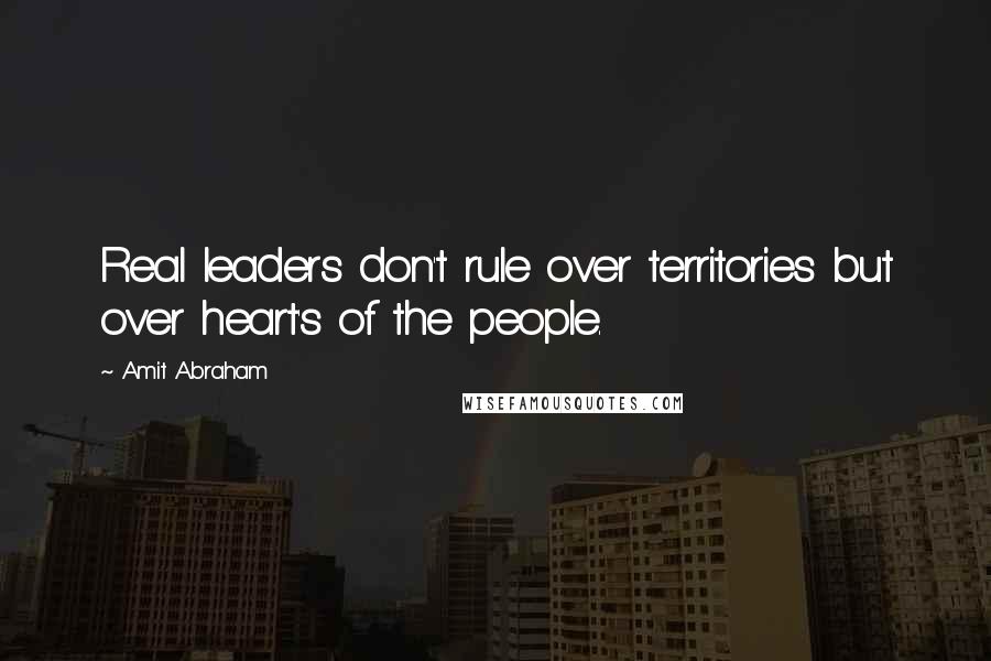 Amit Abraham Quotes: Real leaders don't rule over territories but over heart's of the people.