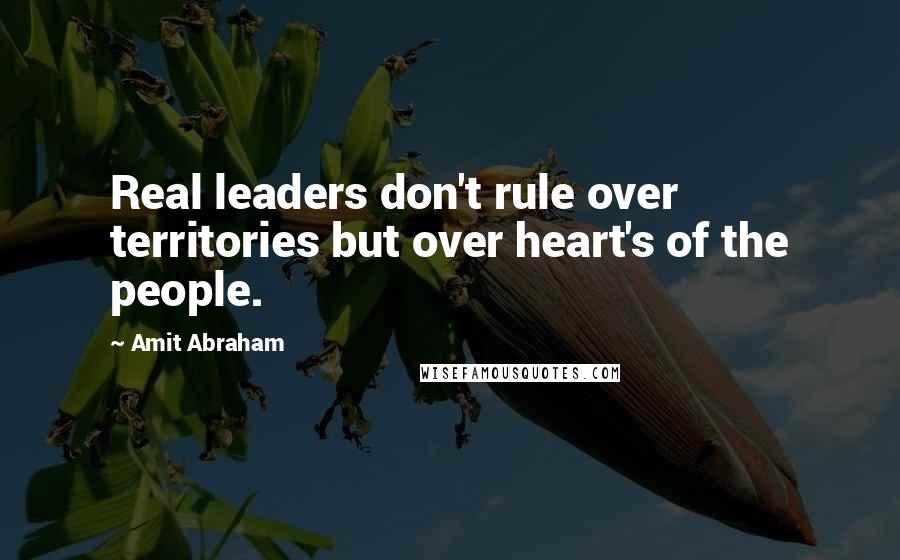 Amit Abraham Quotes: Real leaders don't rule over territories but over heart's of the people.