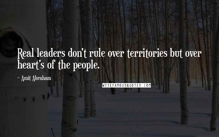 Amit Abraham Quotes: Real leaders don't rule over territories but over heart's of the people.