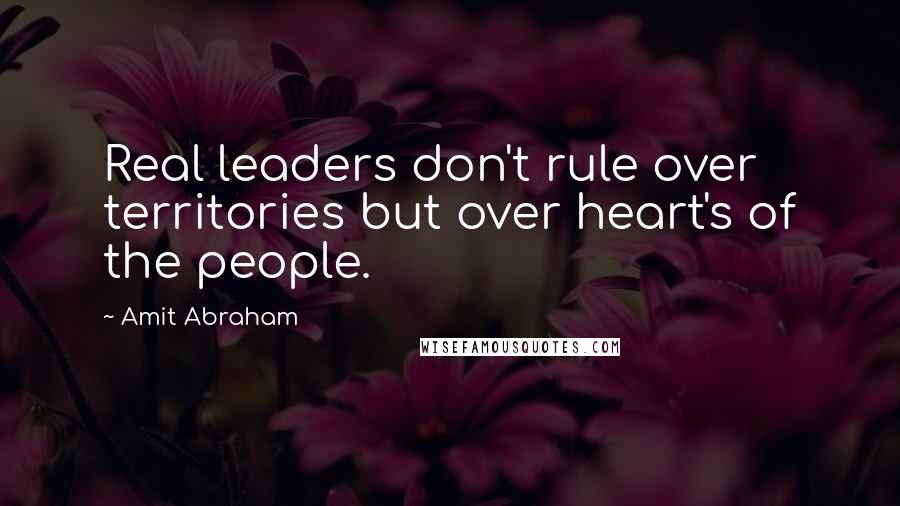 Amit Abraham Quotes: Real leaders don't rule over territories but over heart's of the people.