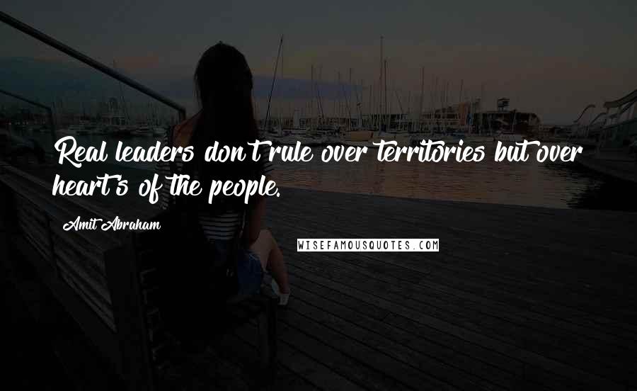 Amit Abraham Quotes: Real leaders don't rule over territories but over heart's of the people.