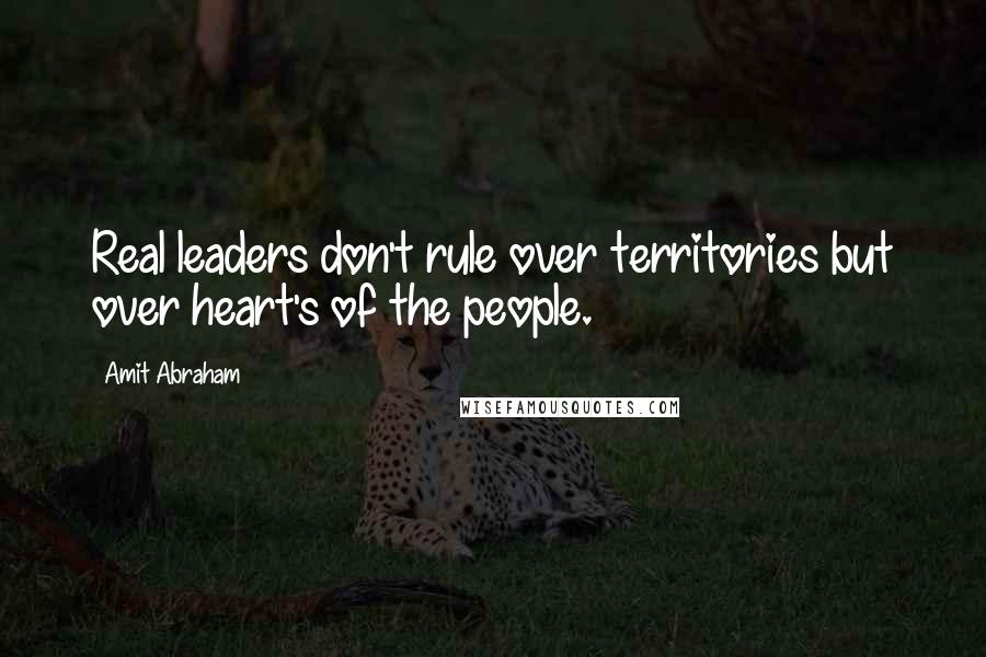 Amit Abraham Quotes: Real leaders don't rule over territories but over heart's of the people.