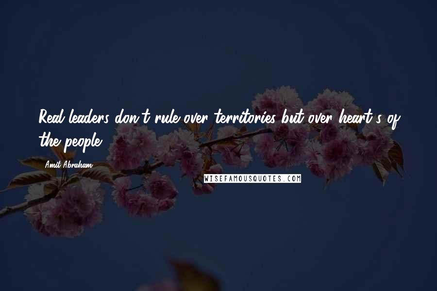 Amit Abraham Quotes: Real leaders don't rule over territories but over heart's of the people.